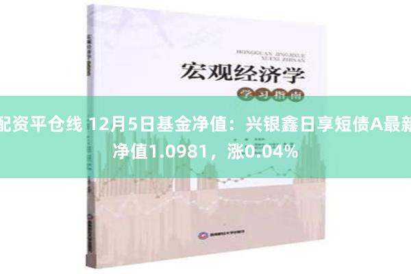 配资平仓线 12月5日基金净值：兴银鑫日享短债A最新净值1.0981，涨0.04%