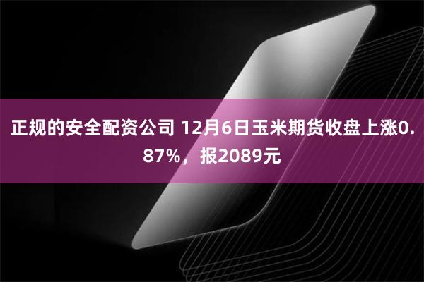 正规的安全配资公司 12月6日玉米期货收盘上涨0.87%，报2089元