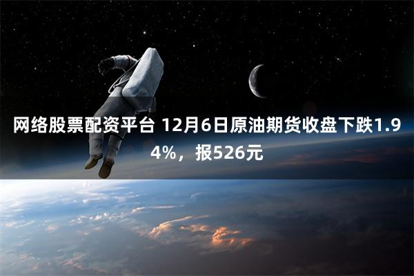 网络股票配资平台 12月6日原油期货收盘下跌1.94%，报526元