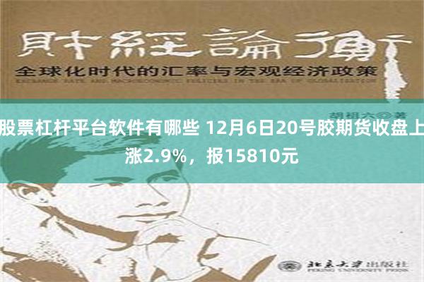 股票杠杆平台软件有哪些 12月6日20号胶期货收盘上涨2.9%，报15810元