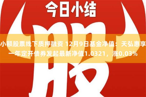 小额股票线下质押融资 12月9日基金净值：天弘惠享一年定开债券发起最新净值1.0321，涨0.03%