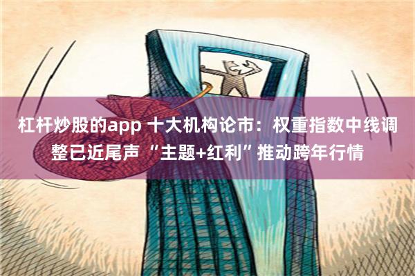 杠杆炒股的app 十大机构论市：权重指数中线调整已近尾声 “主题+红利”推动跨年行情