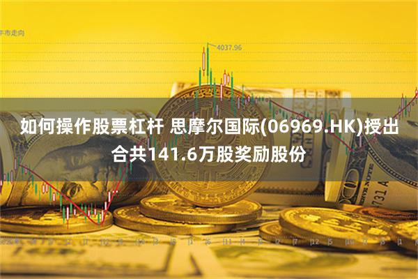 如何操作股票杠杆 思摩尔国际(06969.HK)授出合共141.6万股奖励股份