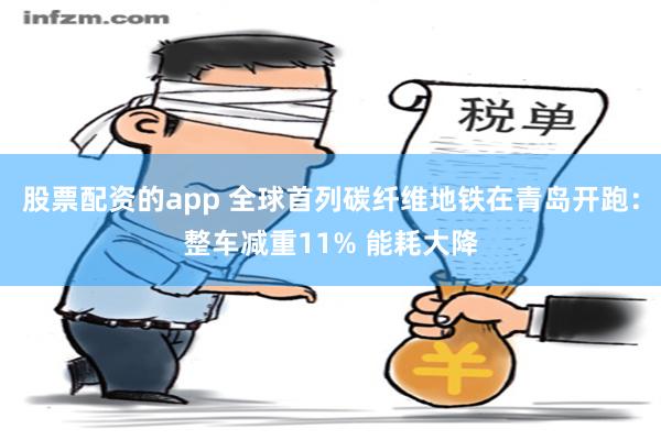 股票配资的app 全球首列碳纤维地铁在青岛开跑：整车减重11% 能耗大降