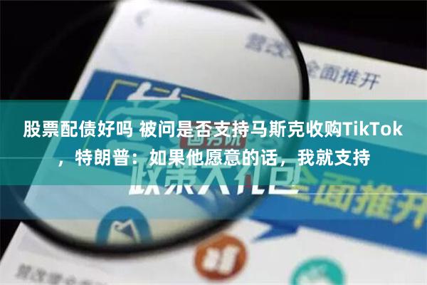 股票配债好吗 被问是否支持马斯克收购TikTok，特朗普：如果他愿意的话，我就支持