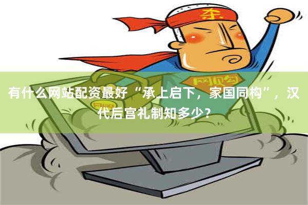 有什么网站配资最好 “承上启下，家国同构”，汉代后宫礼制知多少？