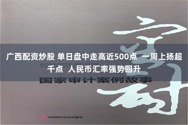 广西配资炒股 单日盘中走高近500点  一周上扬超千点  人民币汇率强势回升