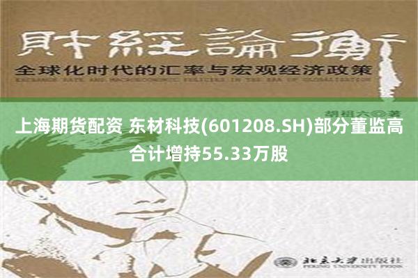 上海期货配资 东材科技(601208.SH)部分董监高合计增持55.33万股