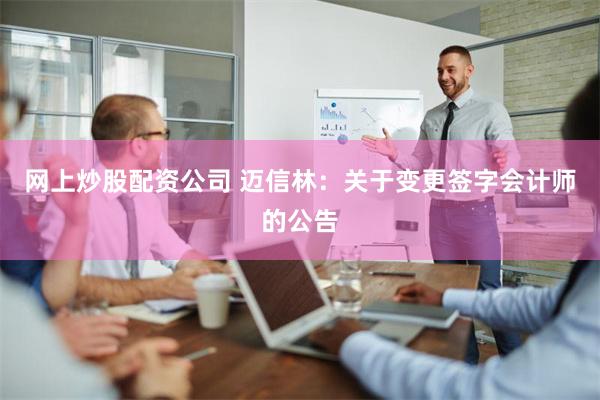 网上炒股配资公司 迈信林：关于变更签字会计师的公告