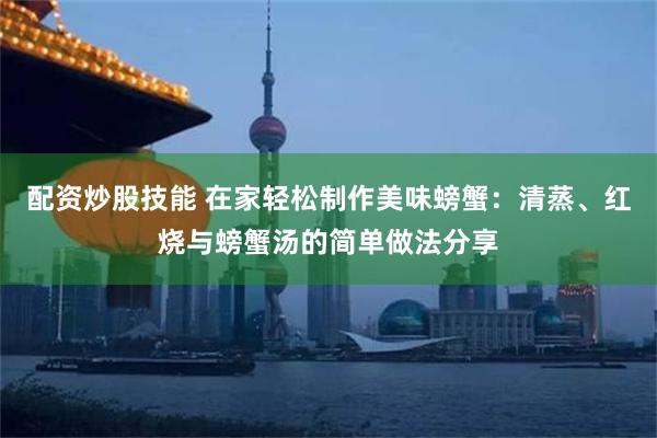 配资炒股技能 在家轻松制作美味螃蟹：清蒸、红烧与螃蟹汤的简单做法分享