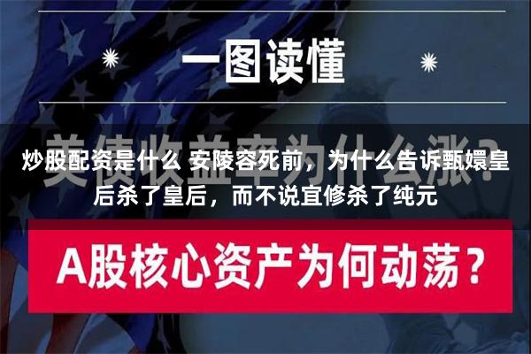 炒股配资是什么 安陵容死前，为什么告诉甄嬛皇后杀了皇后，而不说宜修杀了纯元